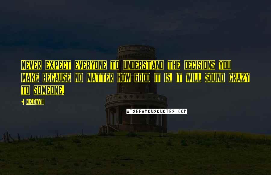 N.K.David Quotes: Never expect everyone to understand the decisions you make because no matter how good it is, it will sound crazy to someone.