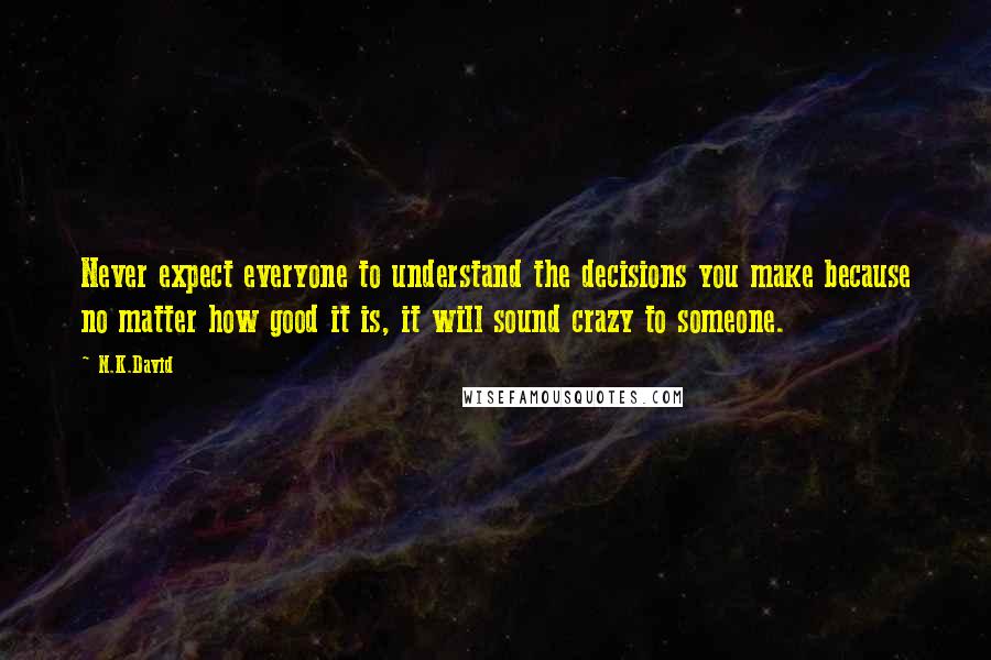 N.K.David Quotes: Never expect everyone to understand the decisions you make because no matter how good it is, it will sound crazy to someone.