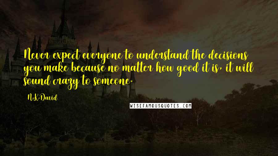 N.K.David Quotes: Never expect everyone to understand the decisions you make because no matter how good it is, it will sound crazy to someone.