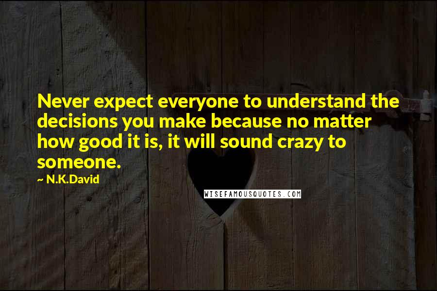 N.K.David Quotes: Never expect everyone to understand the decisions you make because no matter how good it is, it will sound crazy to someone.