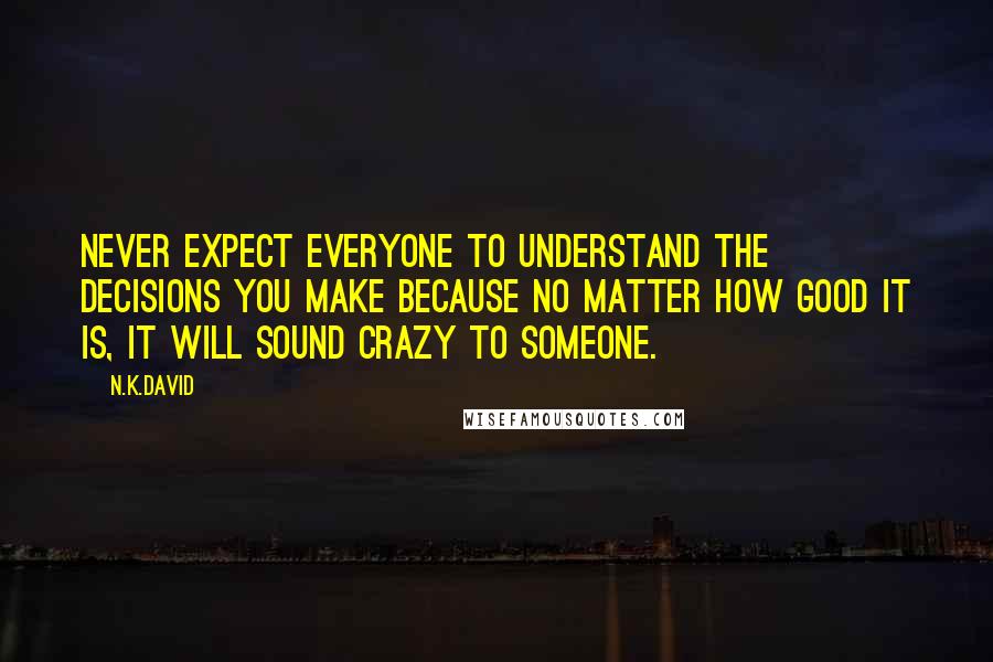 N.K.David Quotes: Never expect everyone to understand the decisions you make because no matter how good it is, it will sound crazy to someone.