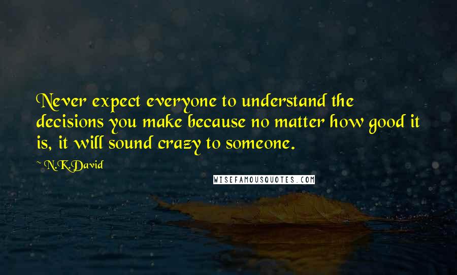 N.K.David Quotes: Never expect everyone to understand the decisions you make because no matter how good it is, it will sound crazy to someone.