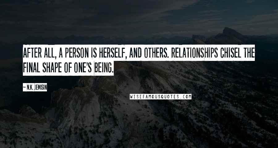 N.K. Jemisin Quotes: After all, a person is herself, and others. Relationships chisel the final shape of one's being.