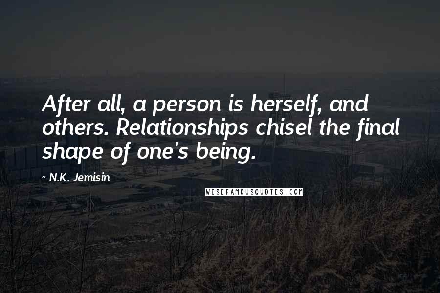 N.K. Jemisin Quotes: After all, a person is herself, and others. Relationships chisel the final shape of one's being.