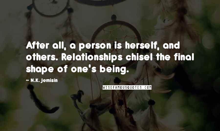 N.K. Jemisin Quotes: After all, a person is herself, and others. Relationships chisel the final shape of one's being.