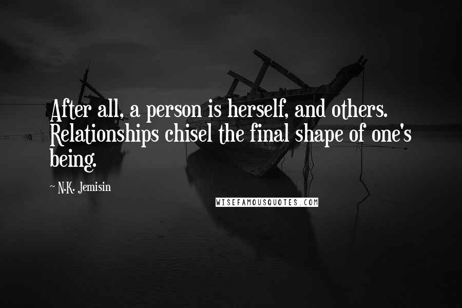 N.K. Jemisin Quotes: After all, a person is herself, and others. Relationships chisel the final shape of one's being.
