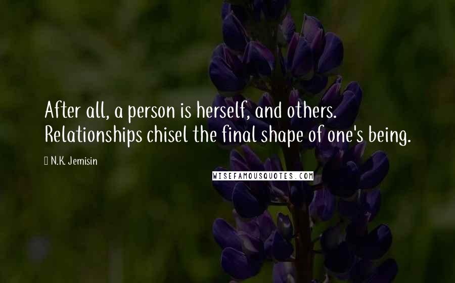 N.K. Jemisin Quotes: After all, a person is herself, and others. Relationships chisel the final shape of one's being.