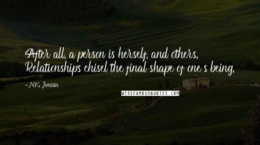 N.K. Jemisin Quotes: After all, a person is herself, and others. Relationships chisel the final shape of one's being.