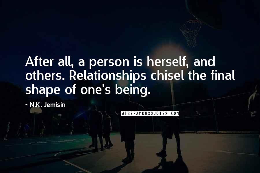 N.K. Jemisin Quotes: After all, a person is herself, and others. Relationships chisel the final shape of one's being.