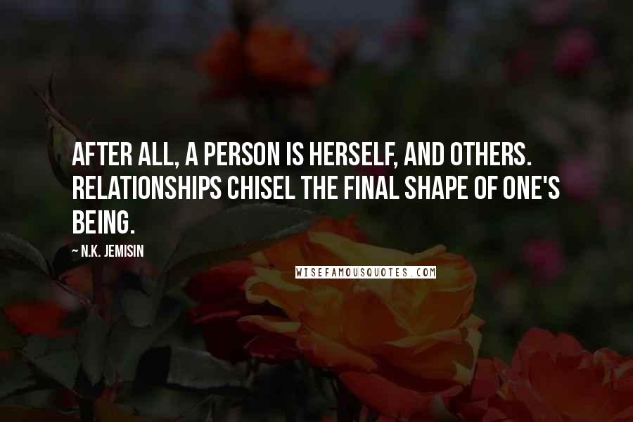 N.K. Jemisin Quotes: After all, a person is herself, and others. Relationships chisel the final shape of one's being.