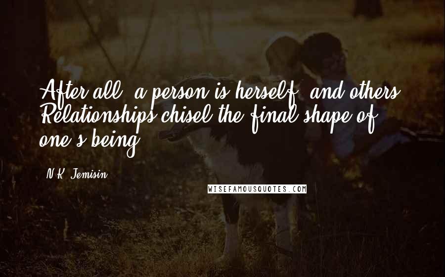 N.K. Jemisin Quotes: After all, a person is herself, and others. Relationships chisel the final shape of one's being.