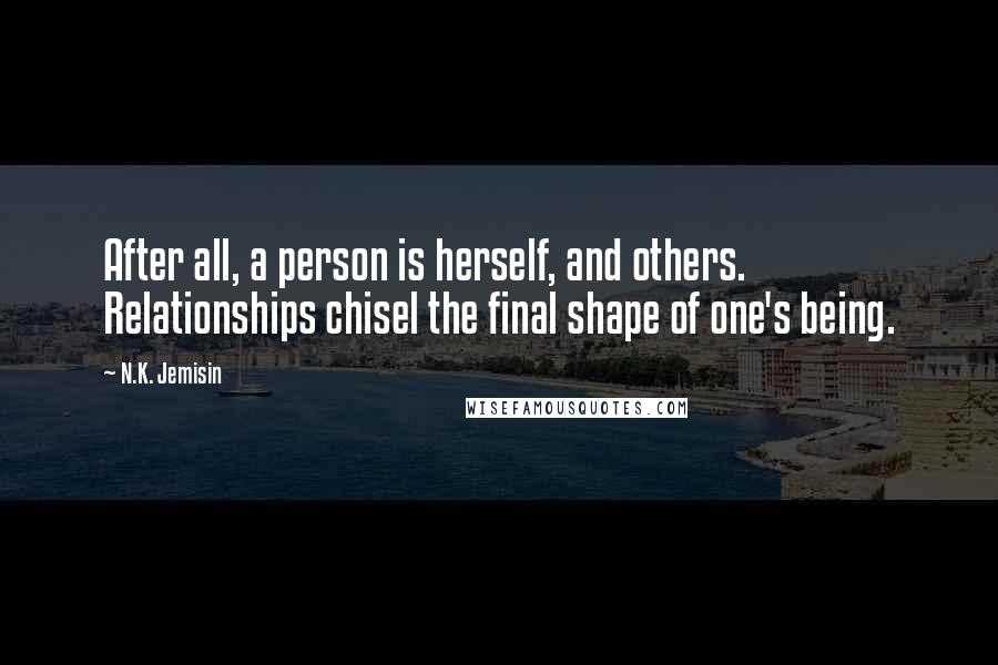 N.K. Jemisin Quotes: After all, a person is herself, and others. Relationships chisel the final shape of one's being.