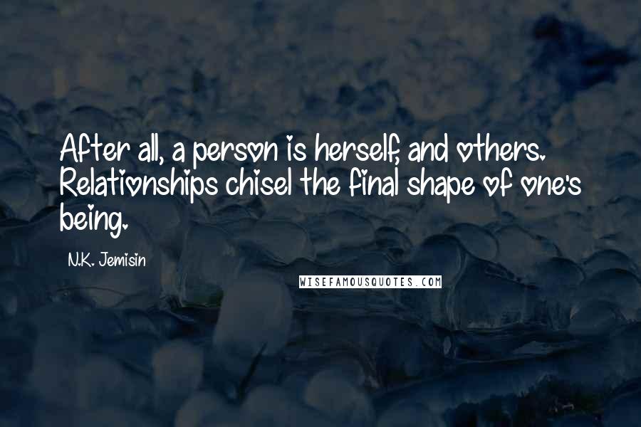 N.K. Jemisin Quotes: After all, a person is herself, and others. Relationships chisel the final shape of one's being.