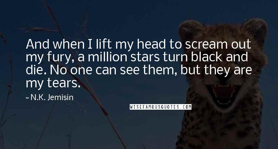 N.K. Jemisin Quotes: And when I lift my head to scream out my fury, a million stars turn black and die. No one can see them, but they are my tears.