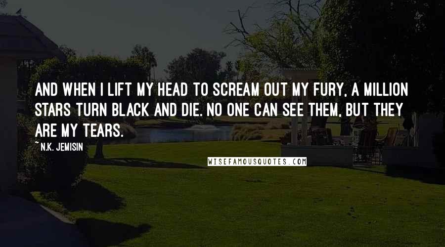 N.K. Jemisin Quotes: And when I lift my head to scream out my fury, a million stars turn black and die. No one can see them, but they are my tears.