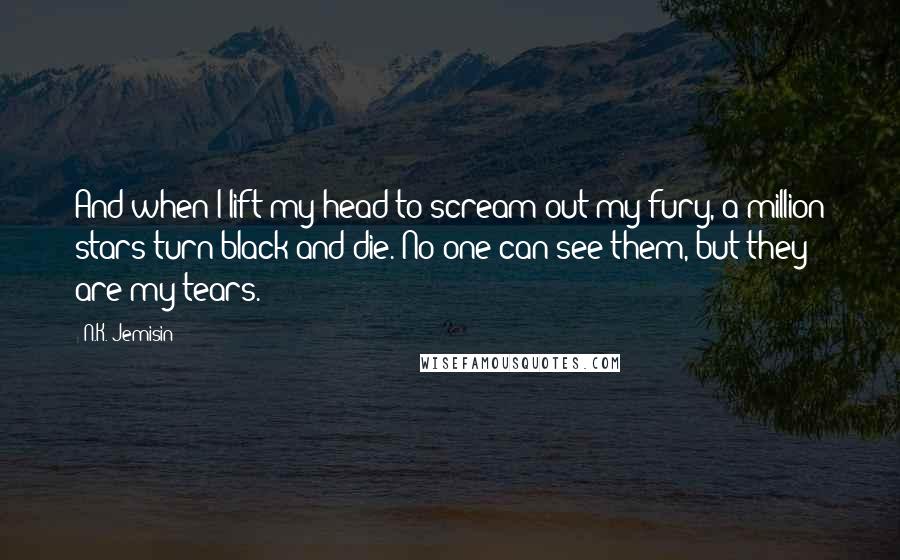 N.K. Jemisin Quotes: And when I lift my head to scream out my fury, a million stars turn black and die. No one can see them, but they are my tears.