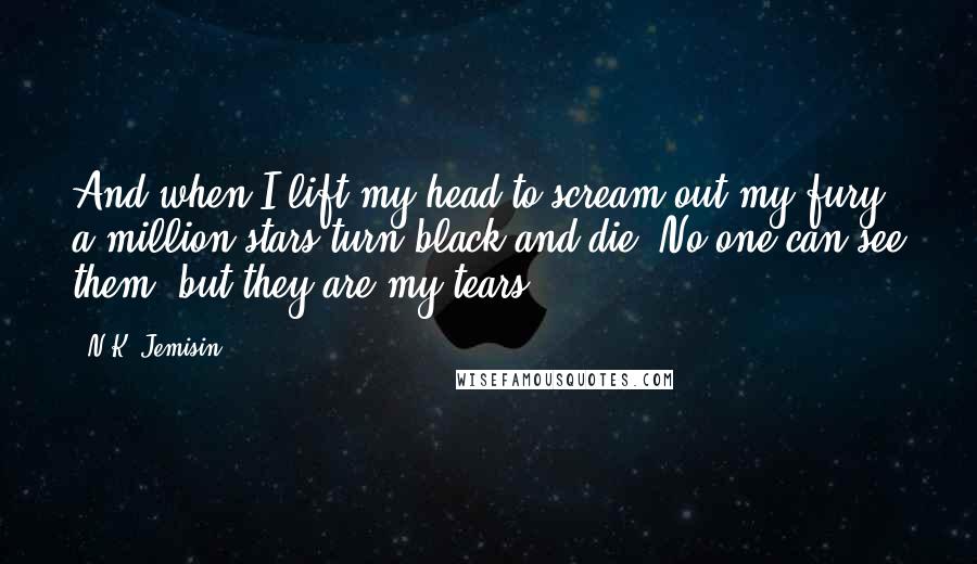 N.K. Jemisin Quotes: And when I lift my head to scream out my fury, a million stars turn black and die. No one can see them, but they are my tears.
