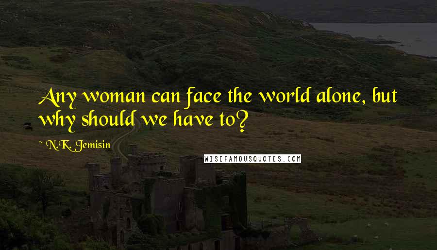 N.K. Jemisin Quotes: Any woman can face the world alone, but why should we have to?