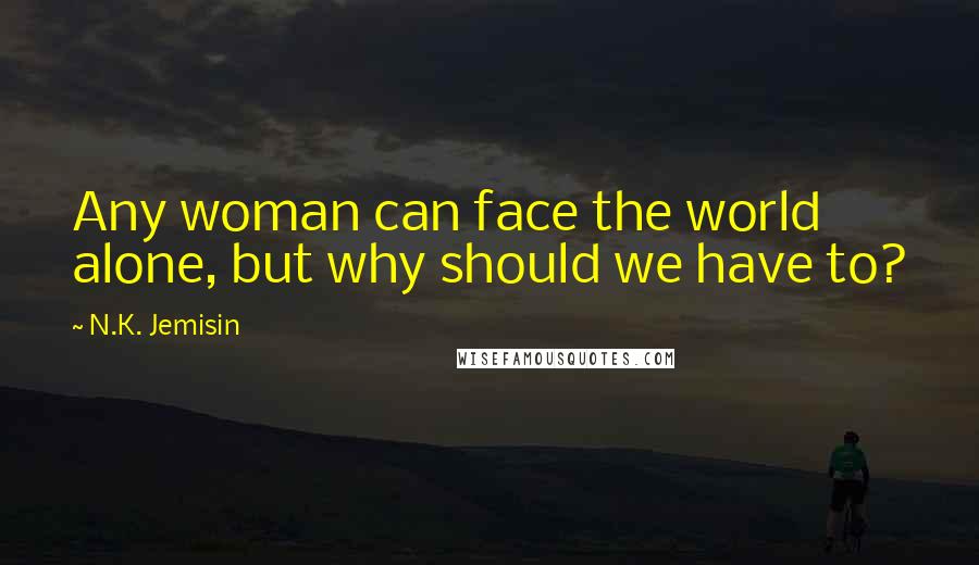 N.K. Jemisin Quotes: Any woman can face the world alone, but why should we have to?