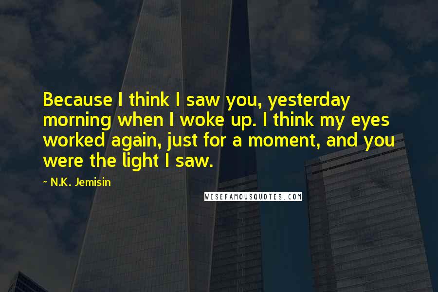 N.K. Jemisin Quotes: Because I think I saw you, yesterday morning when I woke up. I think my eyes worked again, just for a moment, and you were the light I saw.