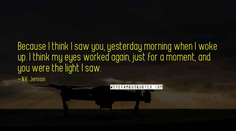 N.K. Jemisin Quotes: Because I think I saw you, yesterday morning when I woke up. I think my eyes worked again, just for a moment, and you were the light I saw.