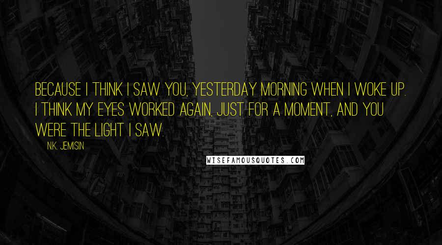 N.K. Jemisin Quotes: Because I think I saw you, yesterday morning when I woke up. I think my eyes worked again, just for a moment, and you were the light I saw.