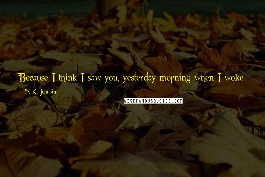 N.K. Jemisin Quotes: Because I think I saw you, yesterday morning when I woke up. I think my eyes worked again, just for a moment, and you were the light I saw.