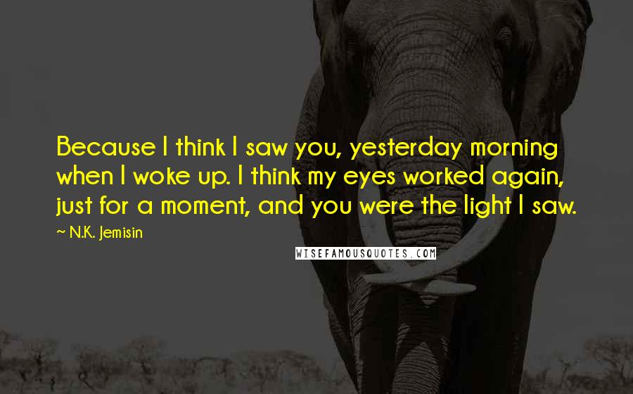 N.K. Jemisin Quotes: Because I think I saw you, yesterday morning when I woke up. I think my eyes worked again, just for a moment, and you were the light I saw.