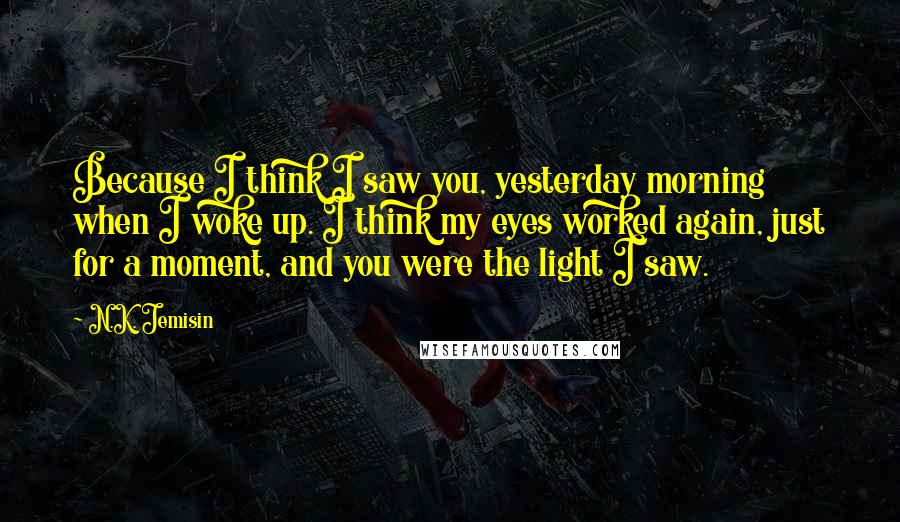 N.K. Jemisin Quotes: Because I think I saw you, yesterday morning when I woke up. I think my eyes worked again, just for a moment, and you were the light I saw.