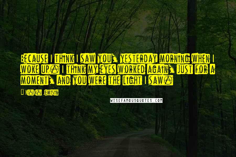 N.K. Jemisin Quotes: Because I think I saw you, yesterday morning when I woke up. I think my eyes worked again, just for a moment, and you were the light I saw.