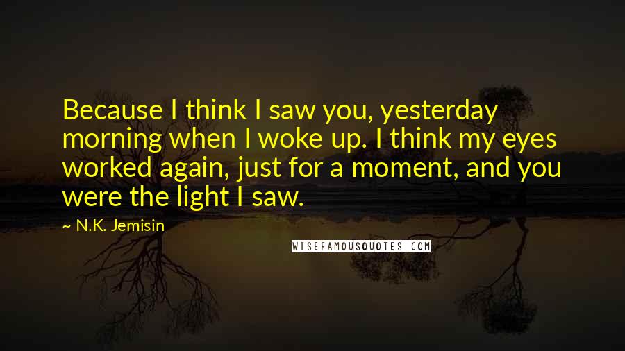 N.K. Jemisin Quotes: Because I think I saw you, yesterday morning when I woke up. I think my eyes worked again, just for a moment, and you were the light I saw.