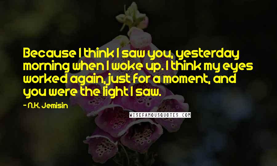 N.K. Jemisin Quotes: Because I think I saw you, yesterday morning when I woke up. I think my eyes worked again, just for a moment, and you were the light I saw.