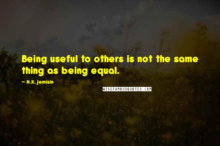 N.K. Jemisin Quotes: Being useful to others is not the same thing as being equal.