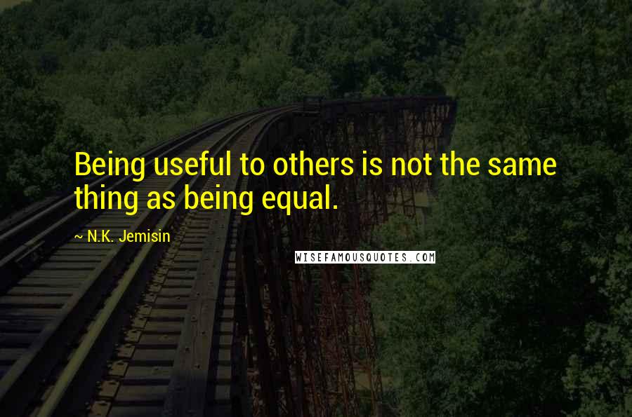 N.K. Jemisin Quotes: Being useful to others is not the same thing as being equal.