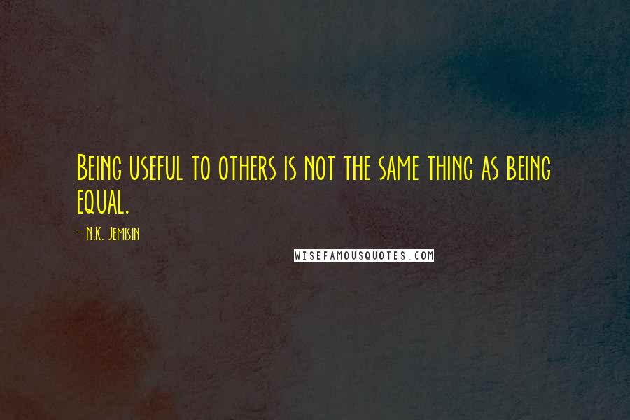 N.K. Jemisin Quotes: Being useful to others is not the same thing as being equal.