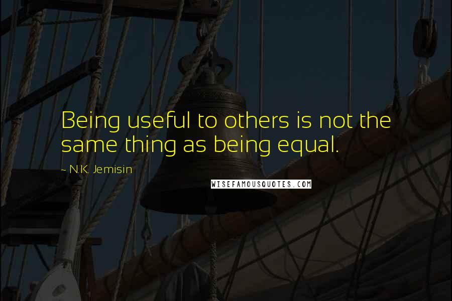 N.K. Jemisin Quotes: Being useful to others is not the same thing as being equal.