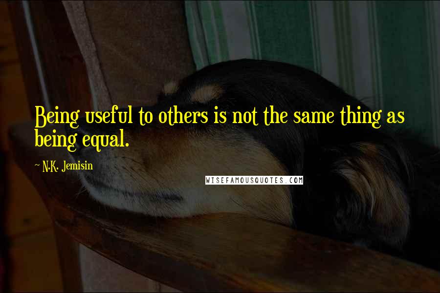 N.K. Jemisin Quotes: Being useful to others is not the same thing as being equal.