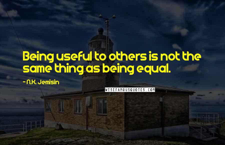 N.K. Jemisin Quotes: Being useful to others is not the same thing as being equal.