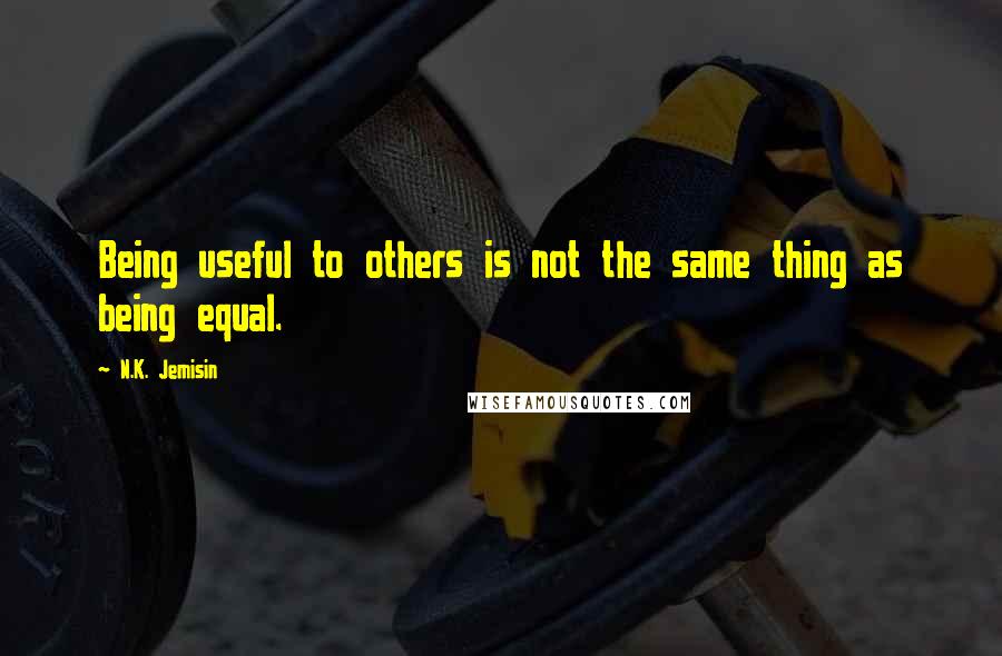 N.K. Jemisin Quotes: Being useful to others is not the same thing as being equal.