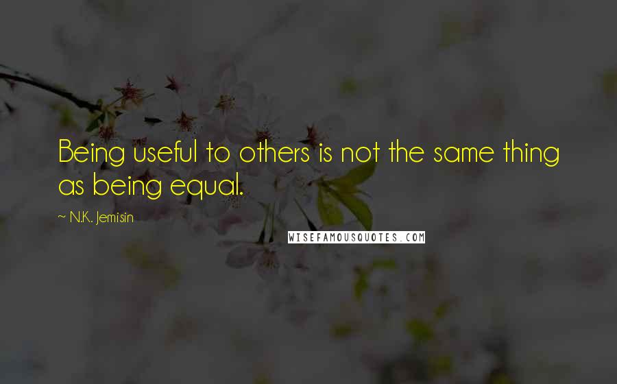 N.K. Jemisin Quotes: Being useful to others is not the same thing as being equal.