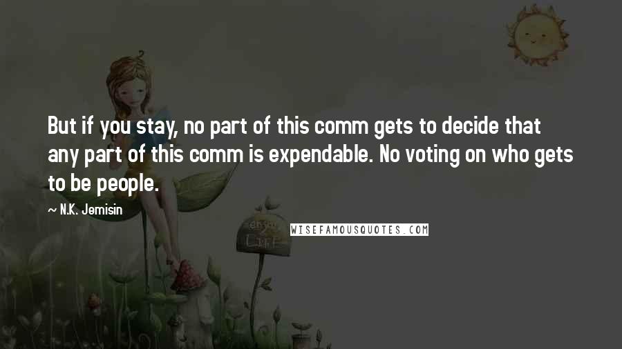 N.K. Jemisin Quotes: But if you stay, no part of this comm gets to decide that any part of this comm is expendable. No voting on who gets to be people.