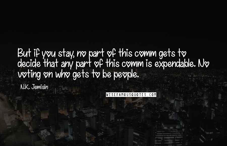 N.K. Jemisin Quotes: But if you stay, no part of this comm gets to decide that any part of this comm is expendable. No voting on who gets to be people.