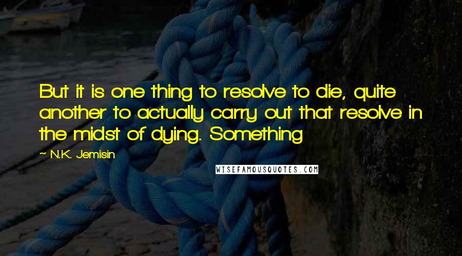 N.K. Jemisin Quotes: But it is one thing to resolve to die, quite another to actually carry out that resolve in the midst of dying. Something