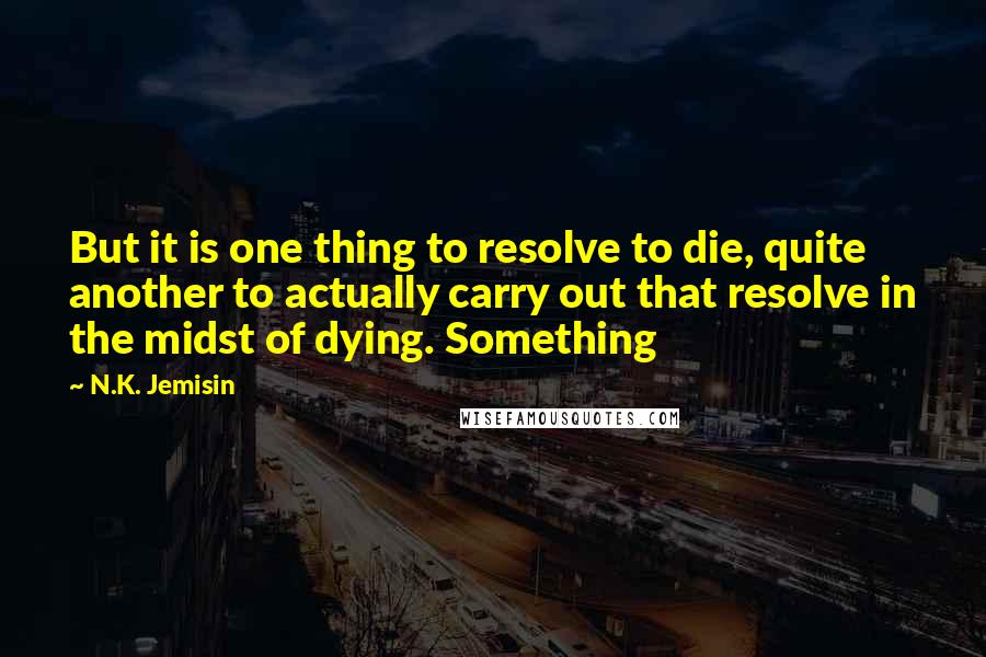N.K. Jemisin Quotes: But it is one thing to resolve to die, quite another to actually carry out that resolve in the midst of dying. Something