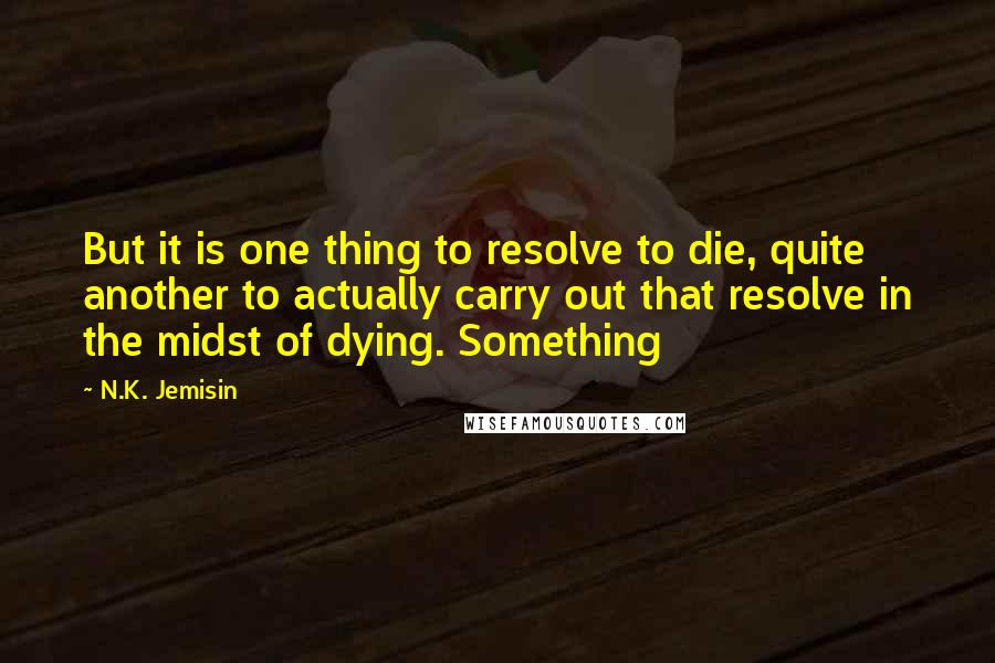 N.K. Jemisin Quotes: But it is one thing to resolve to die, quite another to actually carry out that resolve in the midst of dying. Something