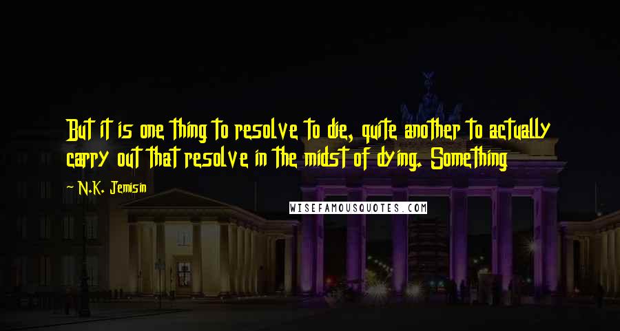 N.K. Jemisin Quotes: But it is one thing to resolve to die, quite another to actually carry out that resolve in the midst of dying. Something