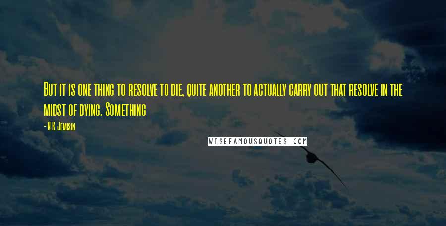 N.K. Jemisin Quotes: But it is one thing to resolve to die, quite another to actually carry out that resolve in the midst of dying. Something