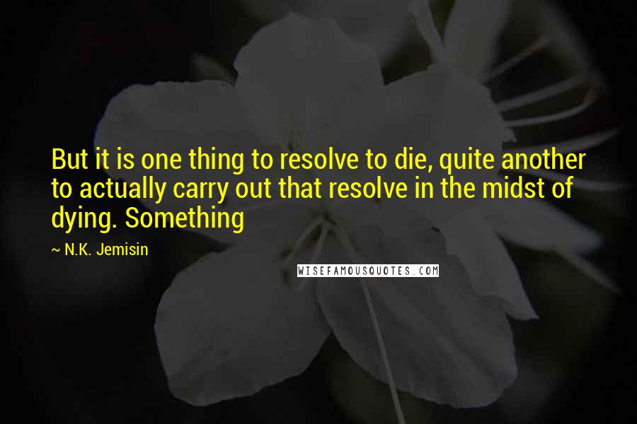 N.K. Jemisin Quotes: But it is one thing to resolve to die, quite another to actually carry out that resolve in the midst of dying. Something