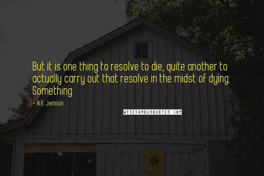 N.K. Jemisin Quotes: But it is one thing to resolve to die, quite another to actually carry out that resolve in the midst of dying. Something