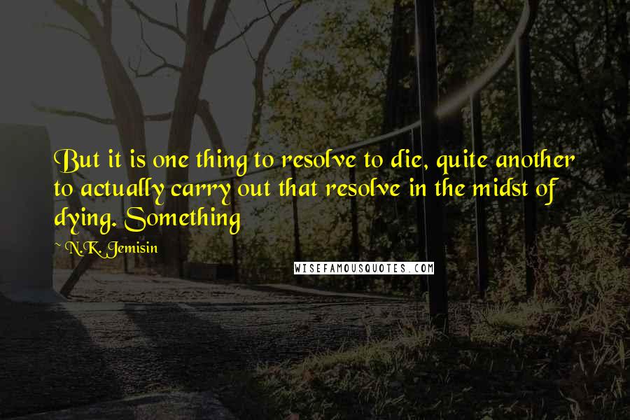 N.K. Jemisin Quotes: But it is one thing to resolve to die, quite another to actually carry out that resolve in the midst of dying. Something